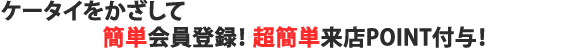 ケータイをかざして簡単メール会員登録！超簡単来店ポイント付与！