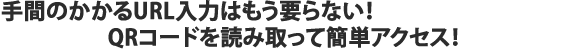 手間のかかるURL入力はもう要らない！QRコードを読み取って簡単アクセス！