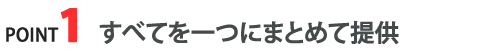 POINT1 すべてを一つにまとめて提供