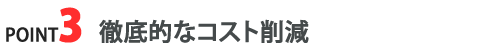 POINT3 徹底的なコスト削減